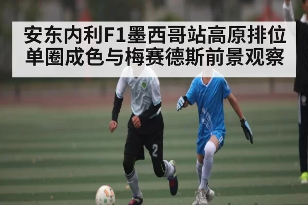 安东内利F1墨西哥站高原排位单圈成色与梅赛德斯前景观察